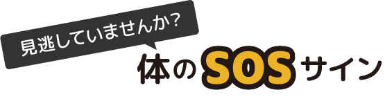 見逃していませんか？体のSOSサイン